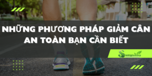 Những Phương Pháp Giảm Cân An Toàn Bạn Cần Biết
